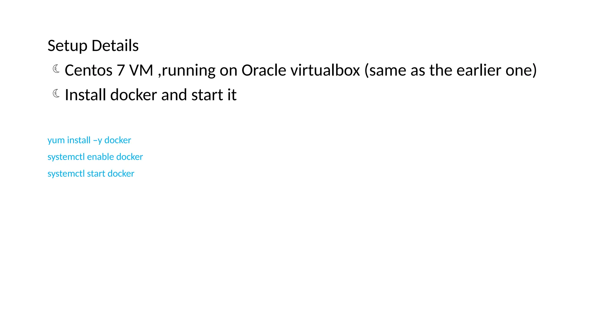 Setup Details
Centos 7 VM ,running on Oracle virtualbox (same as the earlier one)
Install docker and start it
yum install –y docker
systemctl enable docker
systemctl start docker
 