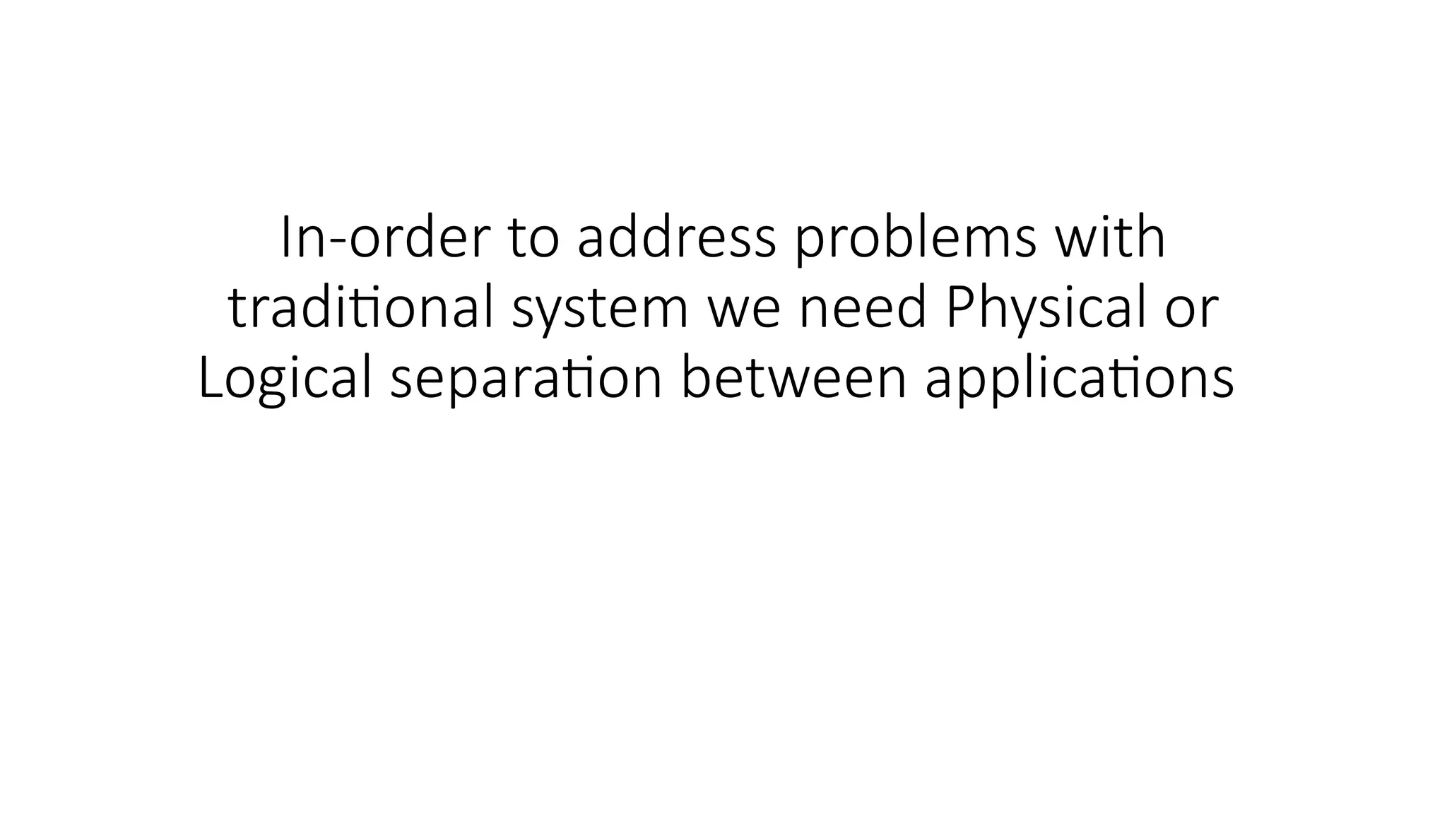 In-order to address problems with
traditional system we need Physical or
Logical separation between applications
 