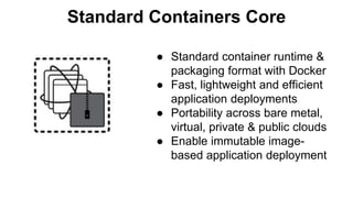 Standard Containers Core
● Standard container runtime &
packaging format with Docker
● Fast, lightweight and efficient
application deployments
● Portability across bare metal,
virtual, private & public clouds
● Enable immutable image-
based application deployment
 