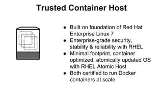 Trusted Container Host
● Built on foundation of Red Hat
Enterprise Linux 7
● Enterprise-grade security,
stability & reliability with RHEL
● Minimal footprint, container
optimized, atomically updated OS
with RHEL Atomic Host
● Both certified to run Docker
containers at scale
 