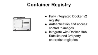 Container Registry
● Fully integrated Docker v2
registry
● Authentication and access
control to images
● Integrate with Docker Hub,
Satellite and 3rd party
enterprise registries
 