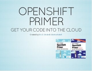 OPENSHIFT
PRIMER
GETYOURCODEINTO THECLOUD
Created by /Eric D. Schabell @ericschabell
 