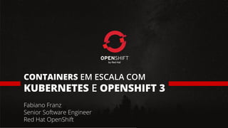 CONTAINERS EM ESCALA COM
KUBERNETES E OPENSHIFT 3
Fabiano Franz
Senior Software Engineer
Red Hat OpenShift
 