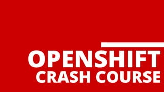OPENSHIFT
CRASH COURSE