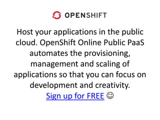 Host your applications in the public
cloud. OpenShift Online Public PaaS
automates the provisioning,
management and scaling of
applications so that you can focus on
development and creativity.
Sign up for FREE 
 