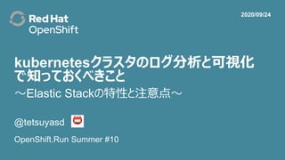 kubernetesクラスタのログ分析と可視化
で知っておくべきこと
@tetsuyasd
OpenShift.Run Summer #10
2020/09/24
～Elastic Stackの特性と注意点～
 