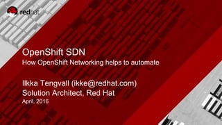 OpenShift SDN
How OpenShift Networking helps to automate
Ilkka Tengvall (ikke@redhat.com)
Solution Architect, Red Hat
April, 2016
 