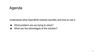 Understand what OpenShift network benefits and how to use it
● What problem are we trying to solve?
● What are the advantages of the solution?
Agenda
2
 