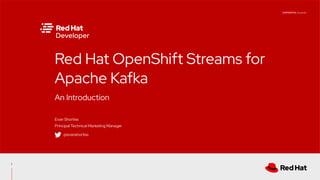 CONFIDENTIAL Designator
An Introduction
Red Hat OpenShift Streams for
Apache Kafka
Evan Shortiss
Principal Technical Marketing Manager
1
@evanshortiss
 