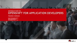 INTRODUCTION TO 
OPENSHIFT FOR APPLICATION DEVELOPERS 
FREDERIC HORNAIN 
SOLUTION ARCHITECT 
RED HAT BENELUX 
DECEMBER 2014 – 4.0 
 