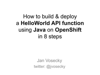 How to build & deploy
a HelloWorld API function
using Java on OpenShift
in 8 steps
Jan Vosecky
twitter: @jvosecky
 
