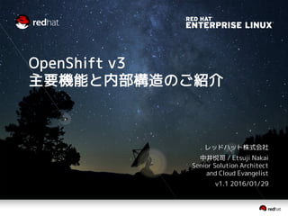 OpenShift v3
主要機能と内部構造のご紹介
レッドハット株式会社
中井悦司 / Etsuji Nakai
Senior Solution Architect
and Cloud Evangelist
v1.1 2016/01/29
 