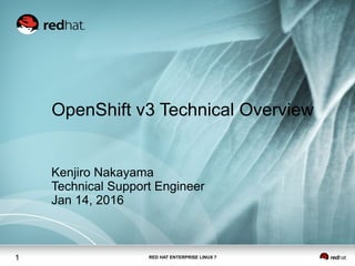 RED HAT ENTERPRISE LINUX 71
OpenShift v3 Technical Overview
Kenjiro Nakayama
Technical Support Engineer
Jan 14, 2016
 