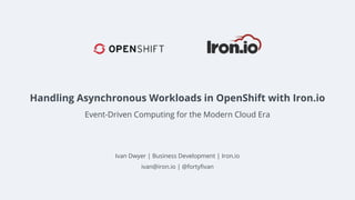 Ivan Dwyer | Business Development | Iron.io
ivan@iron.io | @fortyfivan
Handling Asynchronous Workloads in OpenShift with Iron.io
Event-Driven Computing for the Modern Cloud Era
 