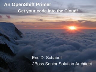 An OpenShift Primer
     Get your code into the Cloud!




           Eric D. Schabell
           JBoss Senior Solution Architect
                        Eric D. Schabell | erics@redhat.com | @ericschabell
 