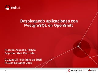 1
Desplegando aplicaciones con
PostgreSQL en OpenShift
Ricardo Arguello, RHCE
Soporte Libre Cia. Ltda.
Guayaquil, 4 de julio de 2015
PGDay Ecuador 2015
 