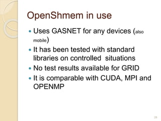 OpenShmem in use
 Uses GASNET for any devices (also
mobile)
 It has been tested with standard
libraries on controlled situations
 No test results available for GRID
 It is comparable with CUDA, MPI and
OPENMP
28
 