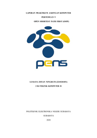 LAPORAN PRAKTIKUM JARINGAN KOMPUTER
PERTEMUAN 9
OPEN SHORTEST PATH FIRST (OSPF)
LUSIANA DIYAN NINGRUM (2210181051)
2 D4 TEKNIK KOMPUTER B
POLITEKNIK ELEKTRONIKA NEGERI SURABAYA
SURABAYA
2020
 