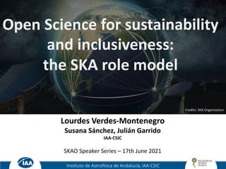 Open Science for sustainability
and inclusiveness:
the SKA role model
Lourdes Verdes-Montenegro
Susana Sánchez, Julián Garrido
IAA-CSIC
SKAO Speaker Series – 17th June 2021
Credits: SKA Organisation
 