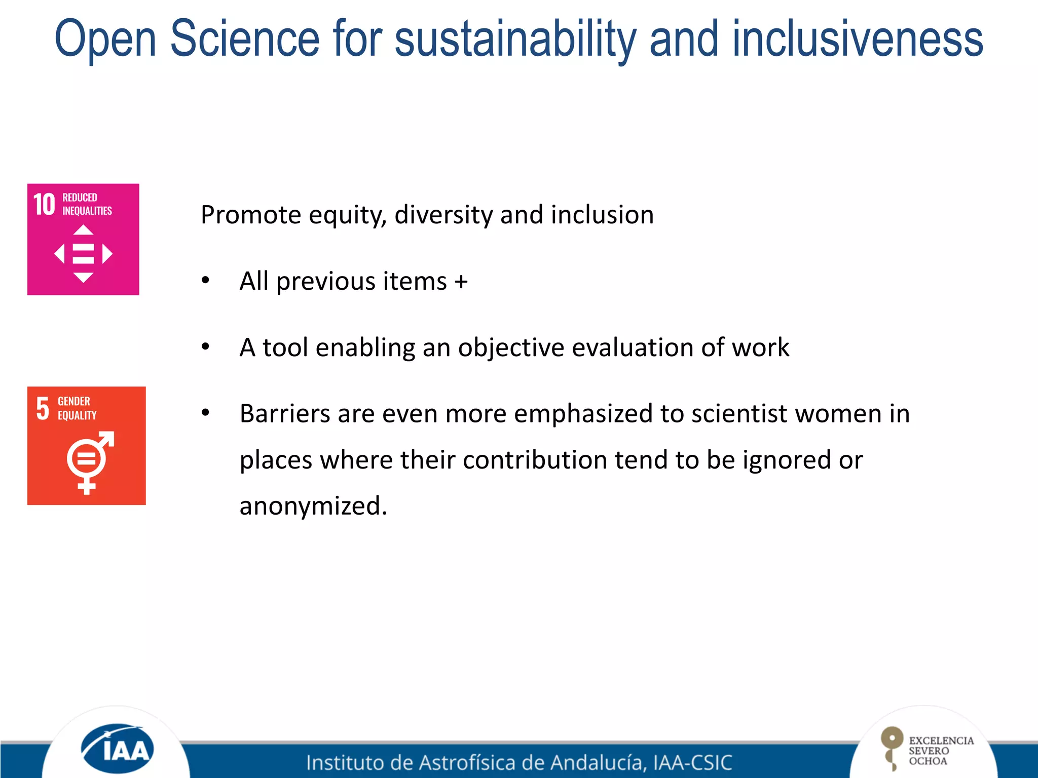Open Science for sustainability and inclusiveness
Promote equity, diversity and inclusion
• All previous items +
• A tool enabling an objective evaluation of work
• Barriers are even more emphasized to scientist women in
places where their contribution tend to be ignored or
anonymized.
 