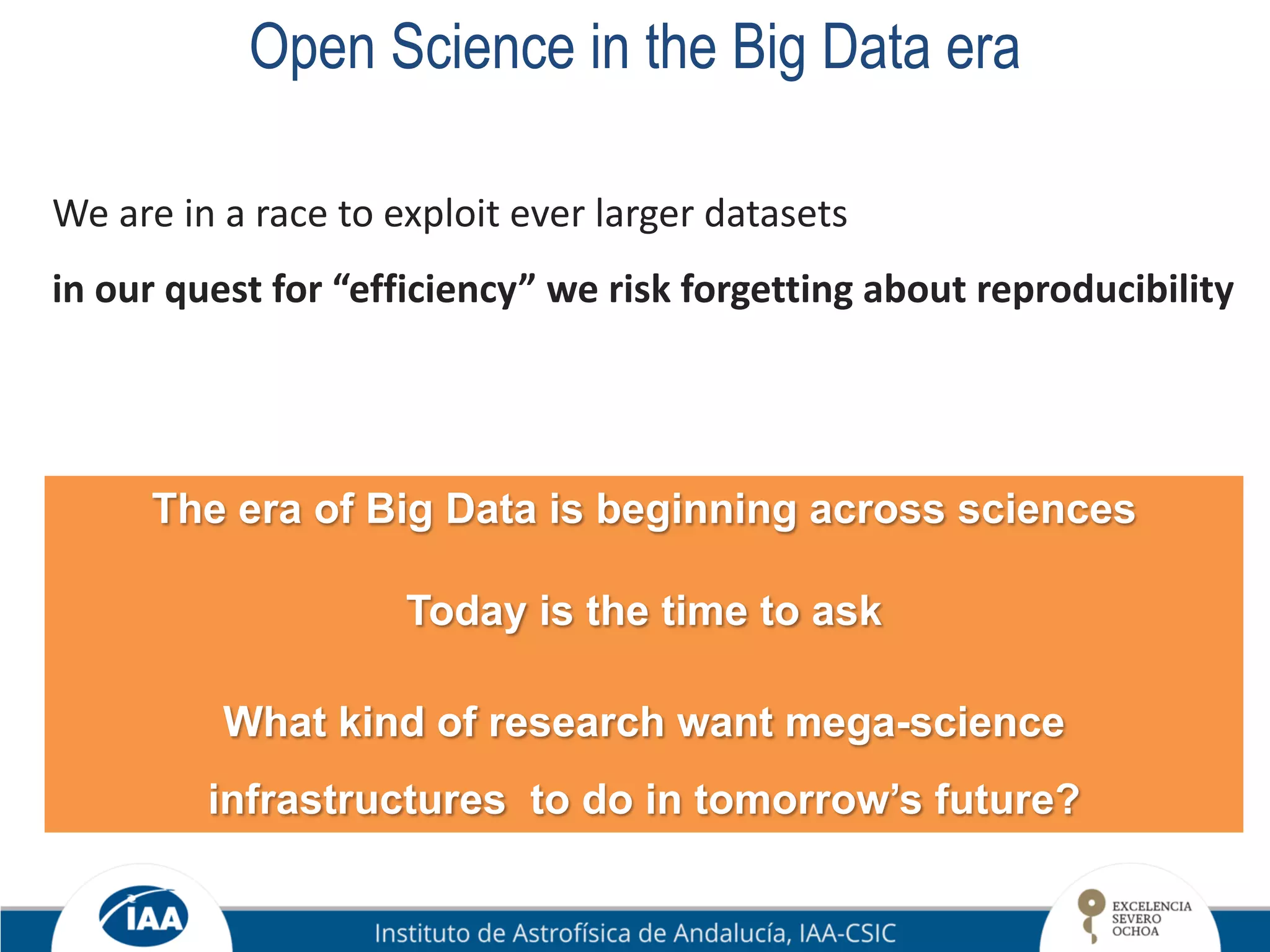 Open Science in the Big Data era
We are in a race to exploit ever larger datasets
in our quest for “efficiency” we risk forgetting about reproducibility
The era of Big Data is beginning across sciences
Today is the time to ask
What kind of research want mega-science
infrastructures to do in tomorrow’s future?
 