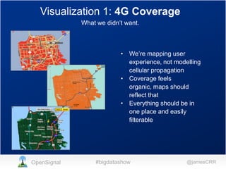 Visualization 1: 4G Coverage
What we didn’t want.

• We’re mapping user
experience, not modelling
cellular propagation
• Coverage feels
organic, maps should
reflect that
• Everything should be in
one place and easily
filterable

OpenSignal

#bigdatashow

@jamesCRR

 
