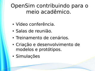 OpenSim contribuindo para o
    meio acadêmico.

●   Vídeo conferência.
●   Salas de reunião.
●   Treinamento de cenários.
●   Criação e desenvolvimento de
    modelos e protótipos.
●   Simulações
 
