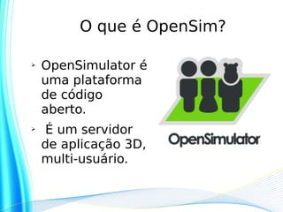 O que é OpenSim?

➢   OpenSimulator é
    uma plataforma
    de código
    aberto.
➢    É um servidor
    de aplicação 3D,
    multi-usuário.
 