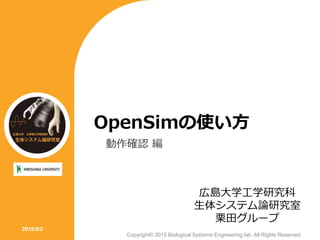 OpenSimの使い方
動作確認 編
広島大学工学研究科
生体システム論研究室
栗田グループ
2016/5/2
Copyright© 2015 Biological Systems Engineering lab. All Rights Reserved.
 