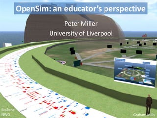 OpenSim: an educator’s perspective Peter Miller University of Liverpool BioZone NWG Graham Mills 