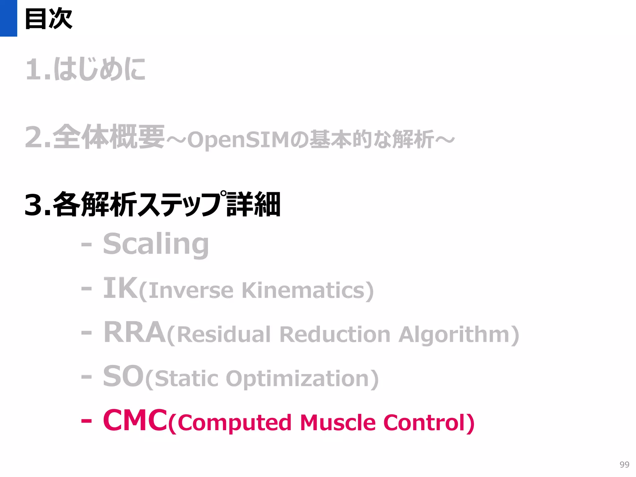 目次
1.はじめに
2.全体概要～OpenSIMの基本的な解析～
3.各解析ステップ詳細
- Scaling
- IK(Inverse Kinematics)
- RRA(Residual Reduction Algorithm)
- SO(Static Optimization)
- CMC(Computed Muscle Control)
99
 