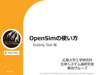 OpenSimの使い方
Scaling Tool 編
2016/5/2
Copyright© 2015 Biological Systems Engineering lab. All Rights Reserved.
広島大学工学研究科
生体システム論研究室
栗田グループ
 