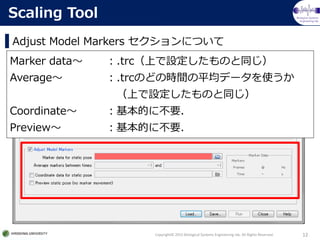 Biological Systems
Engineering lab.
Adjust Model Markers ˤĤ
Copyright? 2015 Biological Systems Engineering lab. All Rights Reserved. 12
Scaling Tool
Marker data .trcϤOΤͬ
Average .trcΤɤΕrgƽǩ`ʹ
ϤOΤͬ
Coordinate Ĥ˲Ҫ
Preview Ĥ˲Ҫ
 