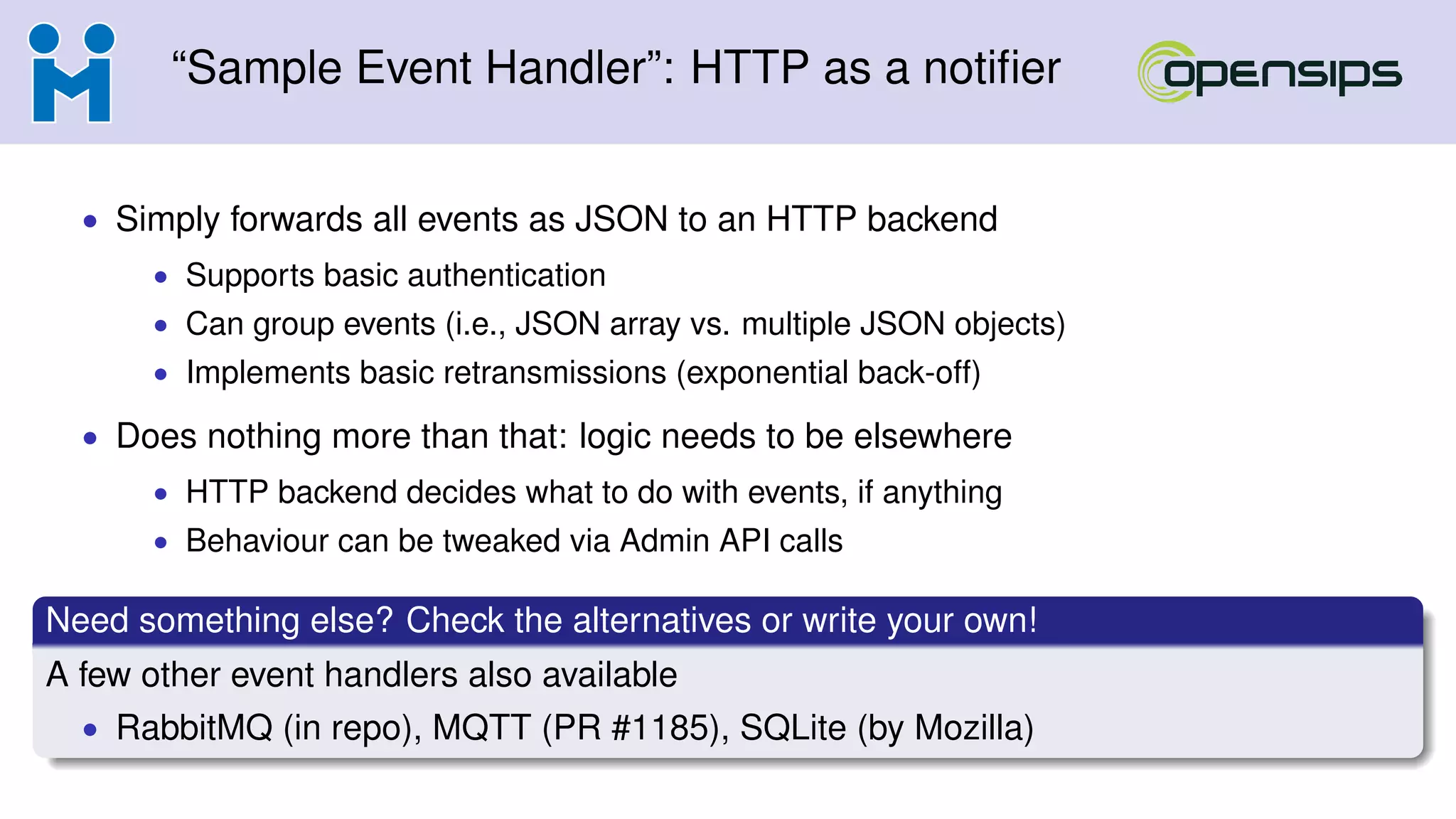 “Sample Event Handler”: HTTP as a notiﬁer
• Simply forwards all events as JSON to an HTTP backend
• Supports basic authentication
• Can group events (i.e., JSON array vs. multiple JSON objects)
• Implements basic retransmissions (exponential back-off)
• Does nothing more than that: logic needs to be elsewhere
• HTTP backend decides what to do with events, if anything
• Behaviour can be tweaked via Admin API calls
Need something else? Check the alternatives or write your own!
A few other event handlers also available
• RabbitMQ (in repo), MQTT (PR #1185), SQLite (by Mozilla)
 