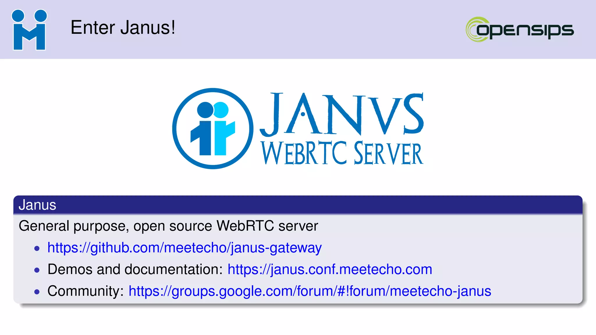 Enter Janus!
Janus
General purpose, open source WebRTC server
• https://github.com/meetecho/janus-gateway
• Demos and documentation: https://janus.conf.meetecho.com
• Community: https://groups.google.com/forum/#!forum/meetecho-janus
 
