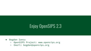 ● Bogdan Iancu
○ OpenSIPS Project: www.opensips.org
○ Email: bogdan@opensips.org
Enjoy OpenSIPS 2.3
 