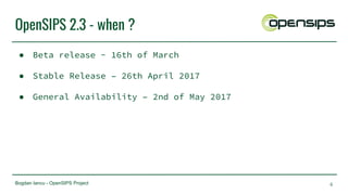 Bogdan Iancu - OpenSIPS Project
OpenSIPS 2.3 - when ?
● Beta release - 16th of March
● Stable Release – 26th April 2017
● General Availability – 2nd of May 2017
6
 