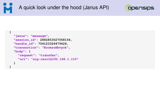 A quick look under the hood (Janus API)
{
"janus": "message",
"session_id": 2882853027068154,
"handle_id": 704123326479426,
"transaction": "EocmzzHbvyok",
"body": {
"request": "transfer",
"uri": "sip:carol@192.168.1.110"
}
}
 