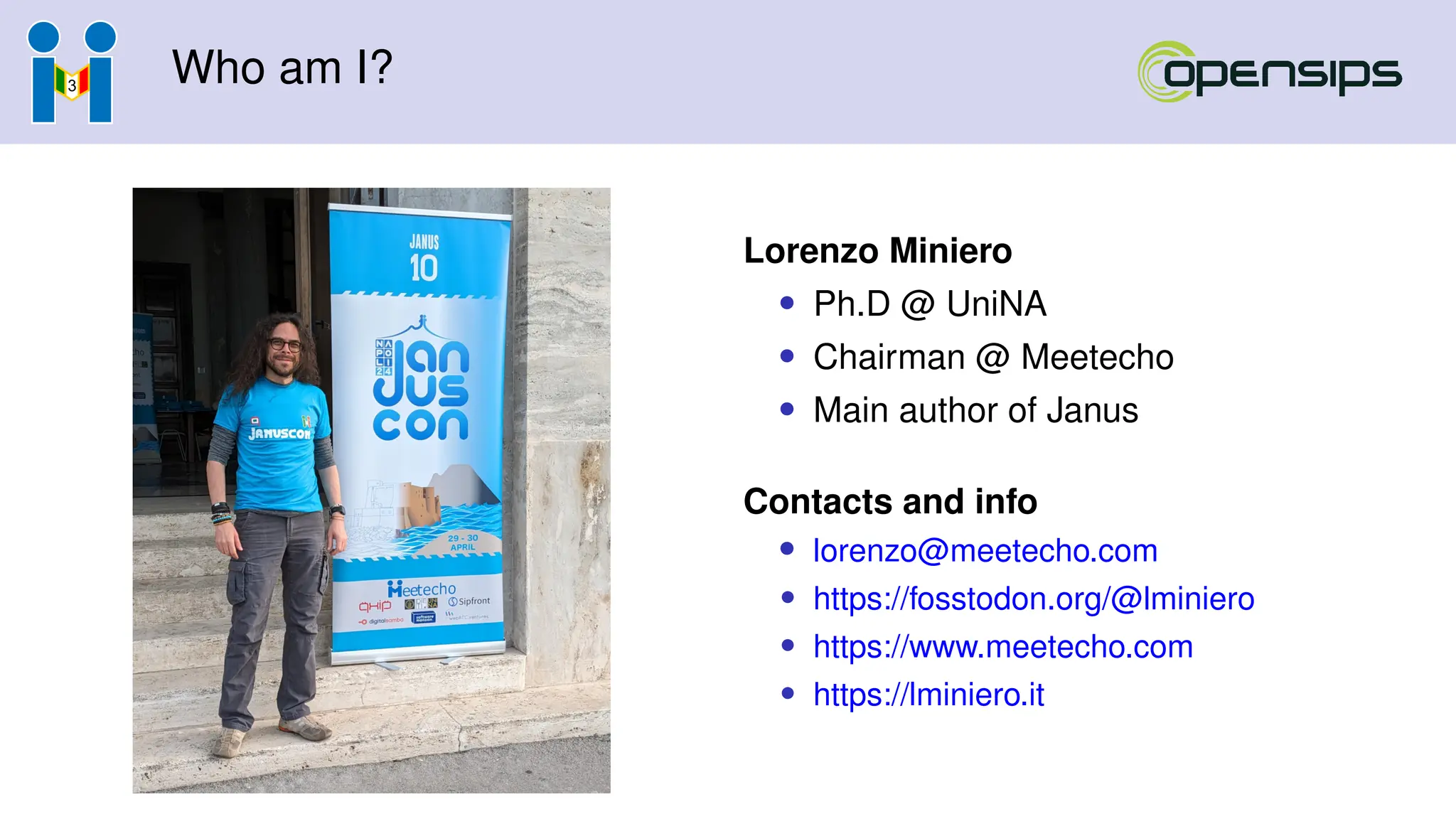 Who am I?
Lorenzo Miniero
• Ph.D @ UniNA
• Chairman @ Meetecho
• Main author of Janus
Contacts and info
• lorenzo@meetecho.com
• https://fosstodon.org/@lminiero
• https://www.meetecho.com
• https://lminiero.it
 
