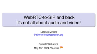 WebRTC-to-SIP and back
It’s not all about audio and video!
Lorenzo Miniero
@lminiero@fosstodon.org
OpenSIPS Summit
May 15th 2024, Valencia
 