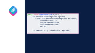 public void onButtonClick(View v) {
JitsiMeetConferenceOptions options
= new JitsiMeetConferenceOptions.Builder()
.setRoom(“test123”)
.setAudioMuted(false)
.setVideoMuted(true)
.build();
JitsiMeetActivity.launch(this, options);
}
 