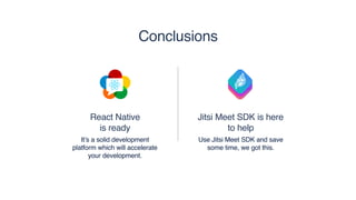 React Native 
is ready
It’s a solid development
platform which will accelerate
your development.
Jitsi Meet SDK is here
to help
Use Jitsi Meet SDK and save
some time, we got this.
Conclusions
 