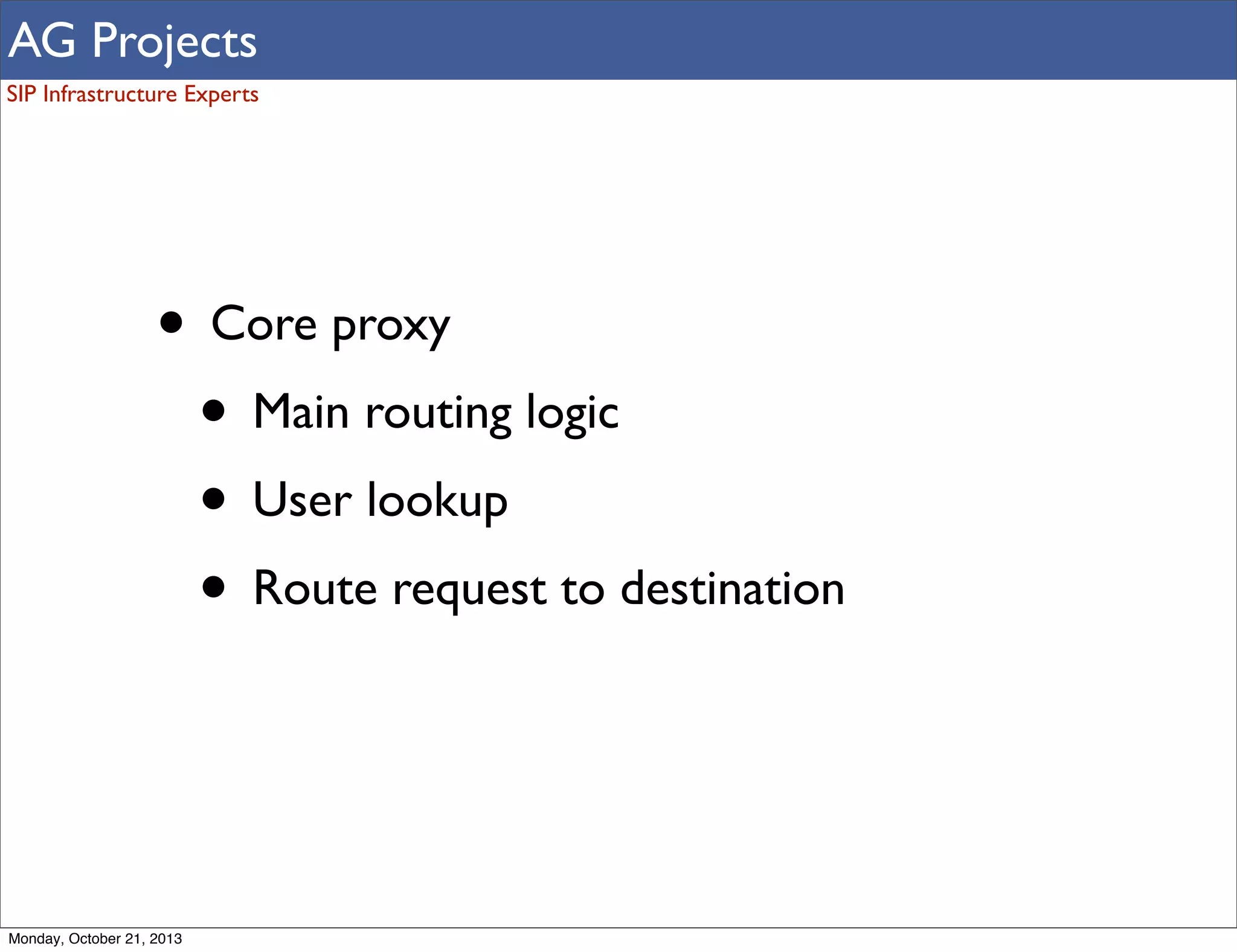 AG Projects
SIP Infrastructure Experts

• Core proxy
• Main routing logic
• User lookup
• Route request to destination

Monday, October 21, 2013

 