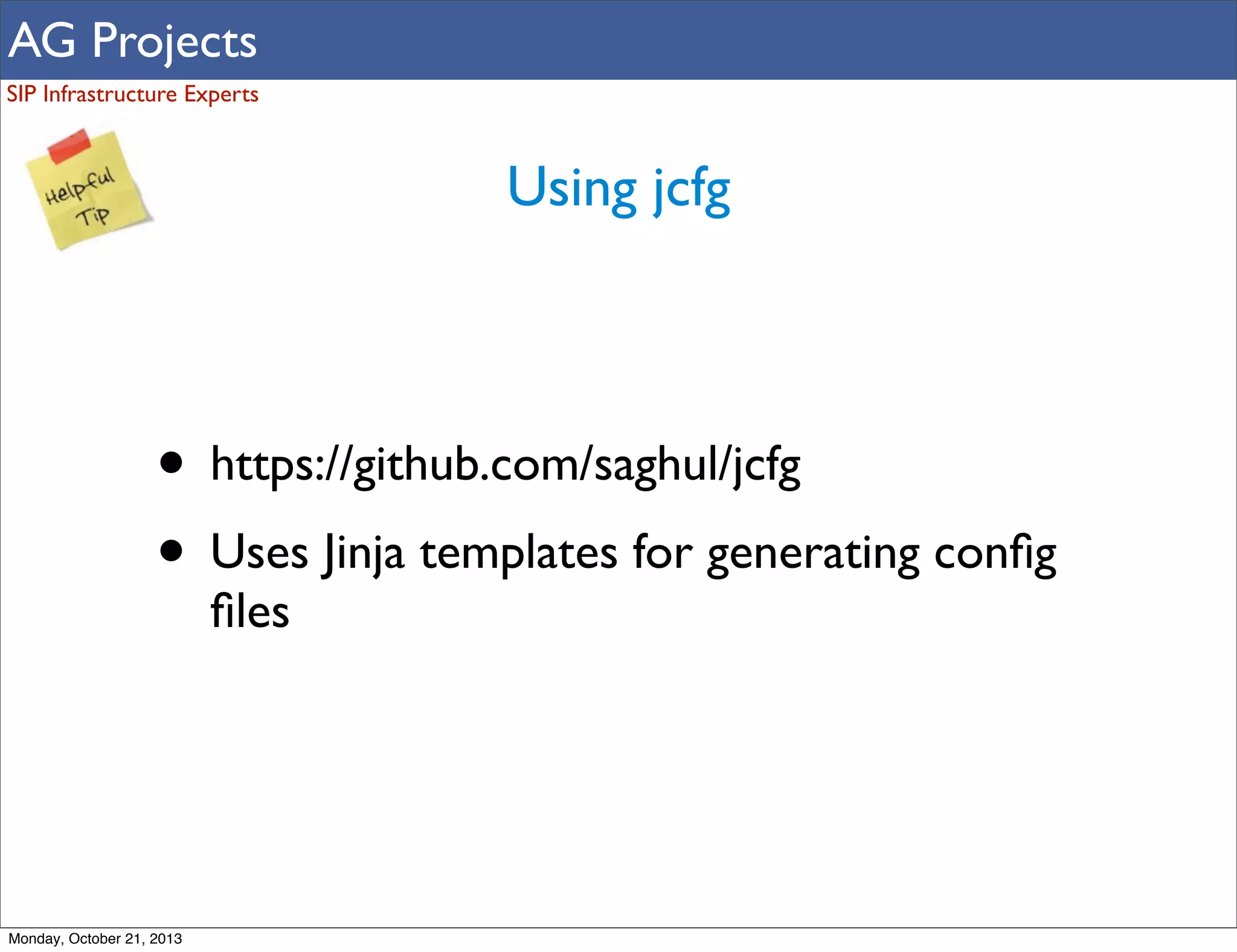 AG Projects
SIP Infrastructure Experts

Using jcfg

• https://github.com/saghul/jcfg
• Uses Jinja templates for generating conﬁg
ﬁles

Monday, October 21, 2013

 