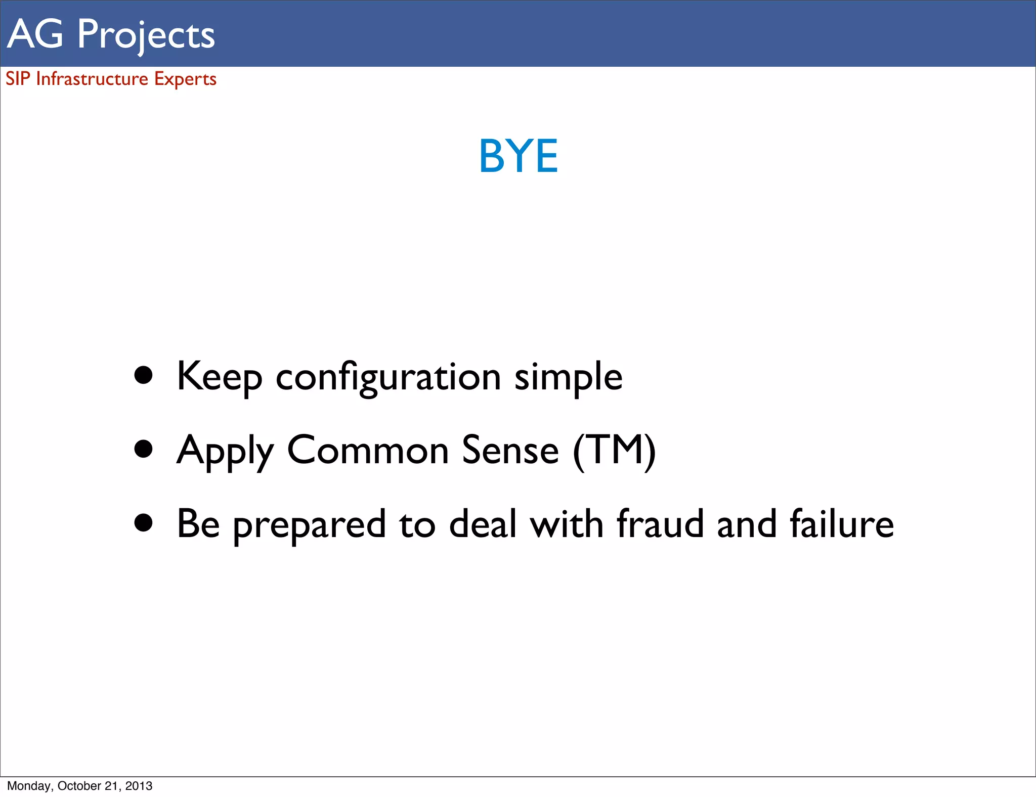 AG Projects
SIP Infrastructure Experts

BYE

• Keep conﬁguration simple
• Apply Common Sense (TM)
• Be prepared to deal with fraud and failure

Monday, October 21, 2013

 