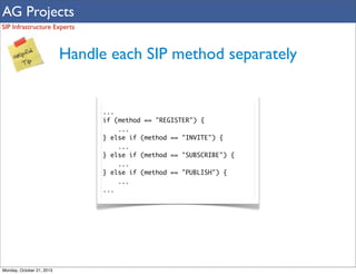 AG Projects
SIP Infrastructure Experts

Handle each SIP method separately

...
if (method == "REGISTER") {
...
} else if (method == "INVITE") {
...
} else if (method == "SUBSCRIBE") {
...
} else if (method == "PUBLISH") {
...
...

Monday, October 21, 2013

 