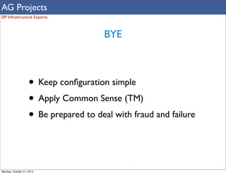AG Projects
SIP Infrastructure Experts

BYE

• Keep conﬁguration simple
• Apply Common Sense (TM)
• Be prepared to deal with fraud and failure

Monday, October 21, 2013

 