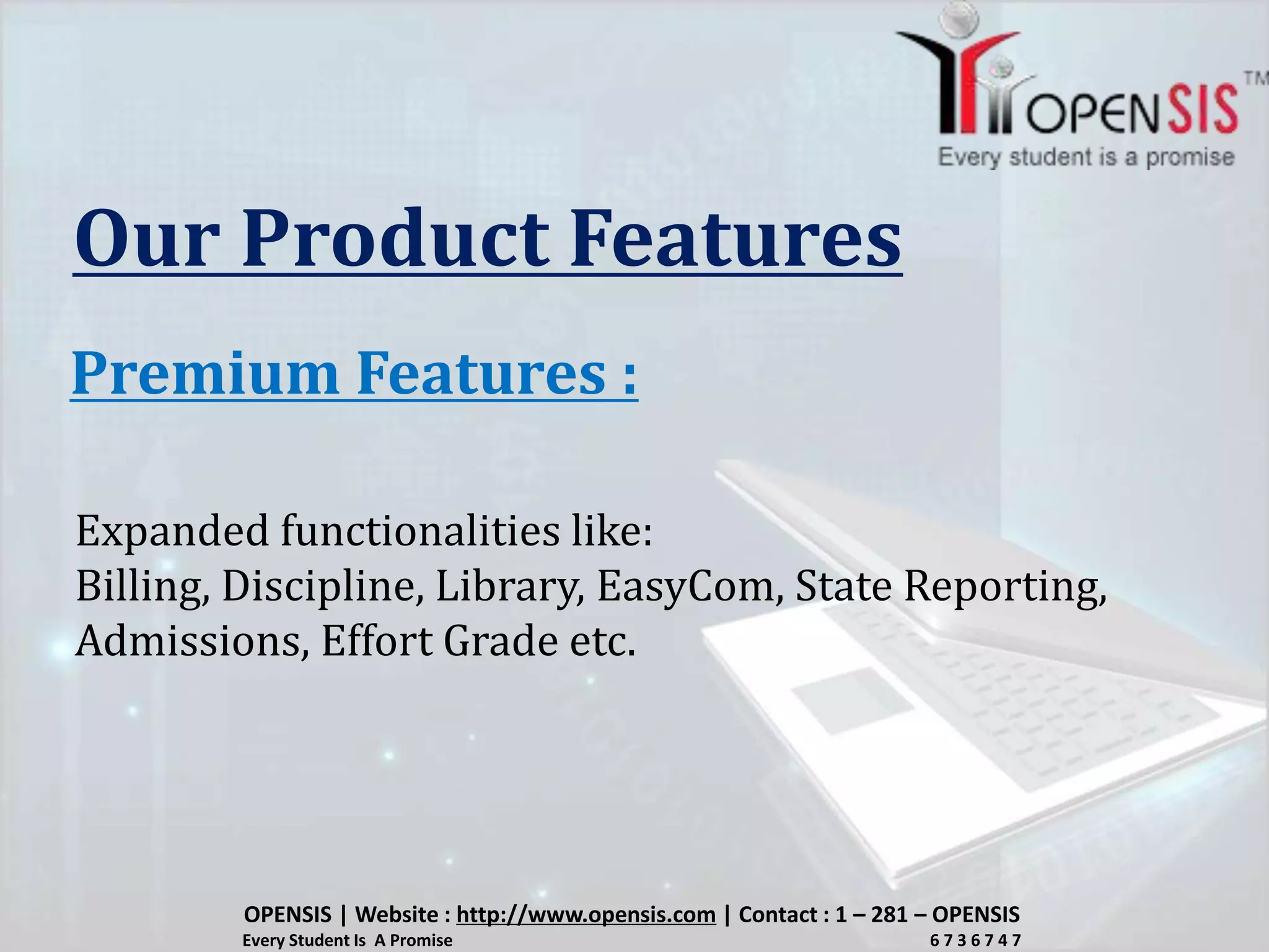 Our Product Features
Premium Features :
Expanded functionalities like:
Billing, Discipline, Library, EasyCom, State Reporting,
Admissions, Effort Grade etc.
OPENSIS | Website : http://www.opensis.com | Contact : 1 – 281 – OPENSIS
Every Student Is A Promise 6 7 3 6 7 4 7
 
