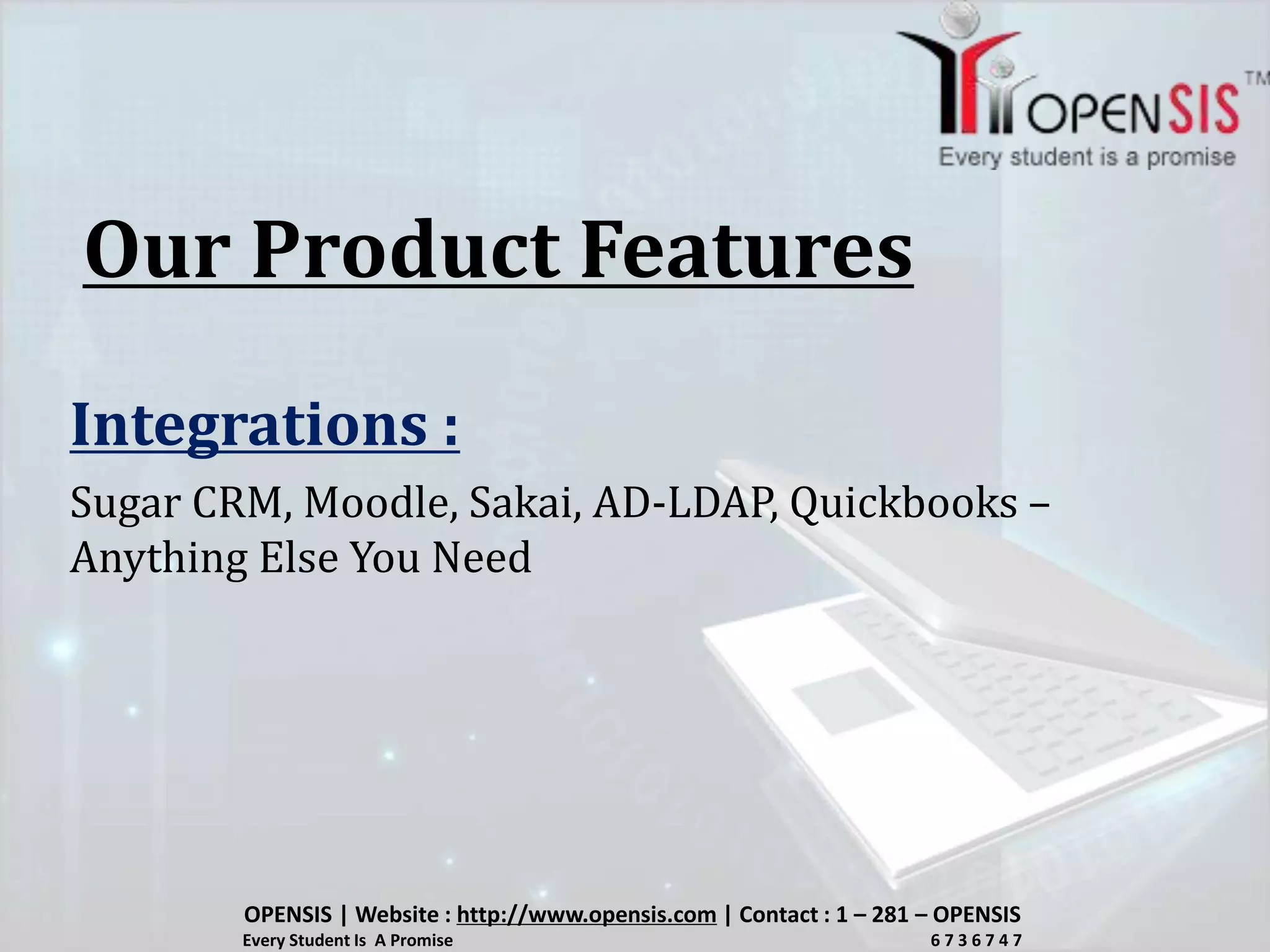 Our Product Features
Integrations :
Sugar CRM, Moodle, Sakai, AD-LDAP, Quickbooks –
Anything Else You Need
OPENSIS | Website : http://www.opensis.com | Contact : 1 – 281 – OPENSIS
Every Student Is A Promise 6 7 3 6 7 4 7
 