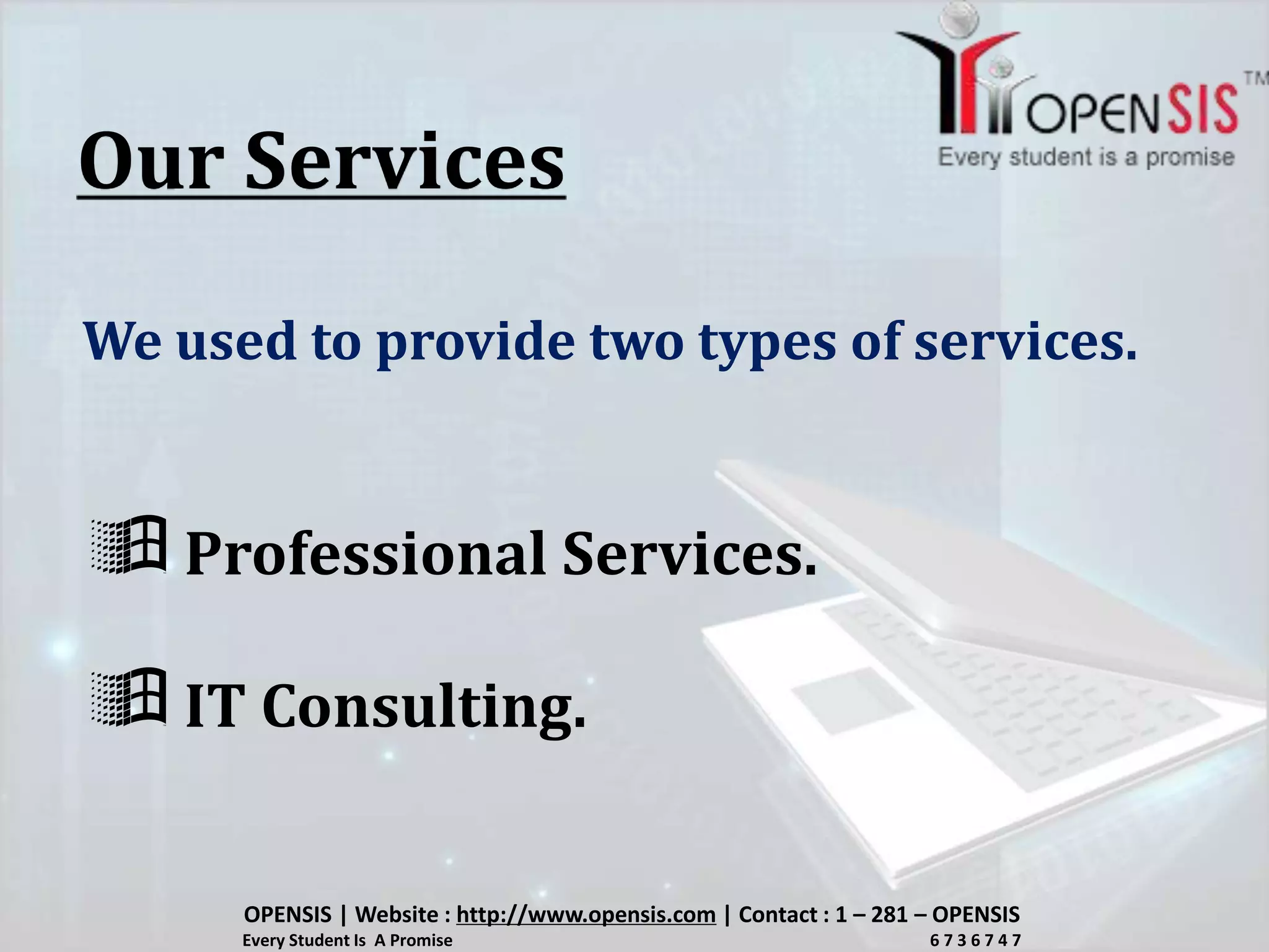 Our Services
We used to provide two types of services.
 Professional Services.
 IT Consulting.
OPENSIS | Website : http://www.opensis.com | Contact : 1 – 281 – OPENSIS
Every Student Is A Promise 6 7 3 6 7 4 7
 